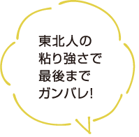 東北人の粘り強さで最後までガンバレ！