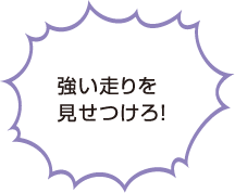 強い走りを見せつけろ！
