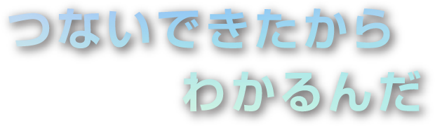 つないできたからわかるんだ