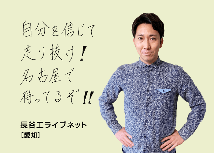 自分を信じて走り抜け！名古屋で待ってるぞ！！ 長谷工ライブネット[愛知]