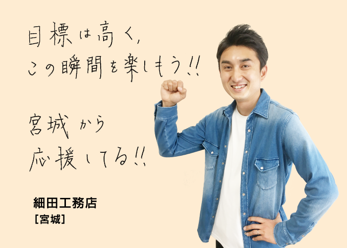 目標は高く、この瞬間を楽しもう！！宮城から応援してる！！ 細田工務店[宮城]
