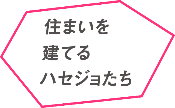 住まいを建てるハセジョたち