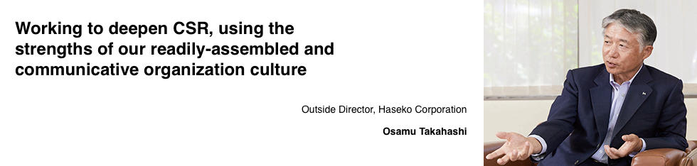 Working to deepen CSR, using the strengths of our readily-assembled and communicative organization culture Outside Director, Haseko Corporation Osamu Takahashi