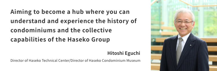 Aiming to become a hub where you can understand and experience the history of condominiums and the collective capabilities of the Haseko Group - Director of Haseko Technical Center／Director of Haseko Condominium Museum Hitoshi Eguchi 