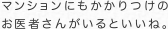 マンションにもかかりつけの お医者さんがいるといいね。