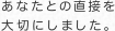 あなたとの直接を 大切にしました。