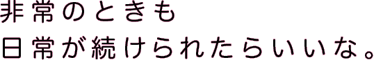 非常のときも日常が続けられたらいいな。