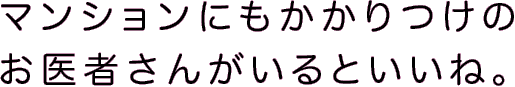 マンションにもかかりつけのお医者さんがいるといいね。