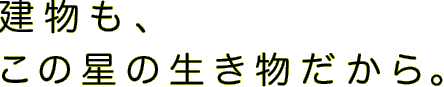 建物も、この星の生き物だから。