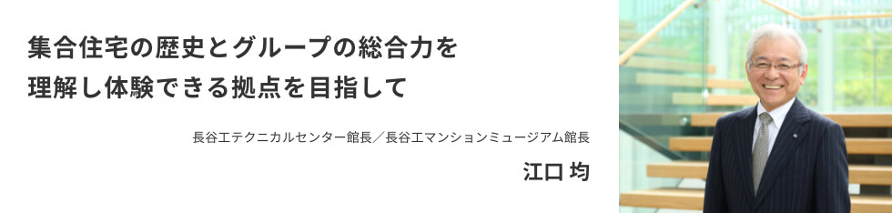 集合住宅の歴史とグループの総合力を 理解し体験できる拠点を目指して長谷工テクニカルセンター館長／長谷工マンションミュージアム館長 江口 均