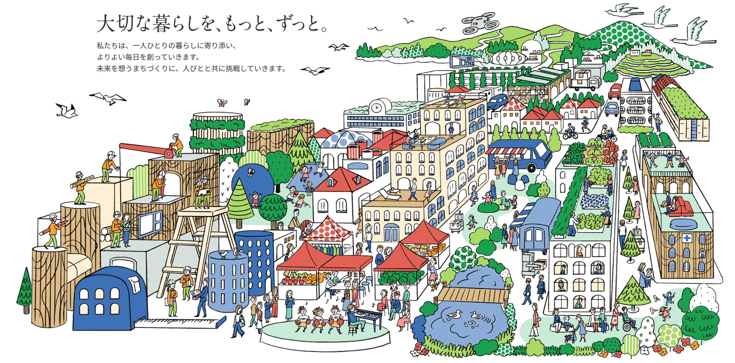 大切な暮らしを、もっと、ずっと。私たちは、一人ひとりの暮らしに寄り添い、よりよい毎日を創っていきます。未来を想うまちづくりに、人びとと共に挑戦していきます。