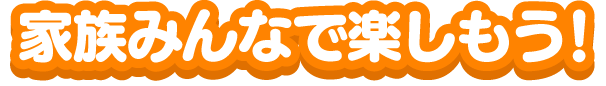  家族みんなで楽しもう！