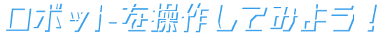 ロボットを操作してみよう！
