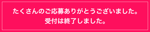 たくさんのご応募ありがとうございました。
      受付は終了しました。