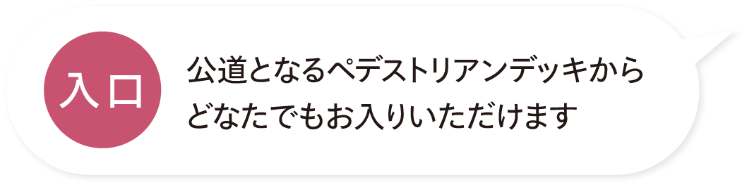 「入口」公道となるペデストリアンデッキからどなたでもお入りいただけます