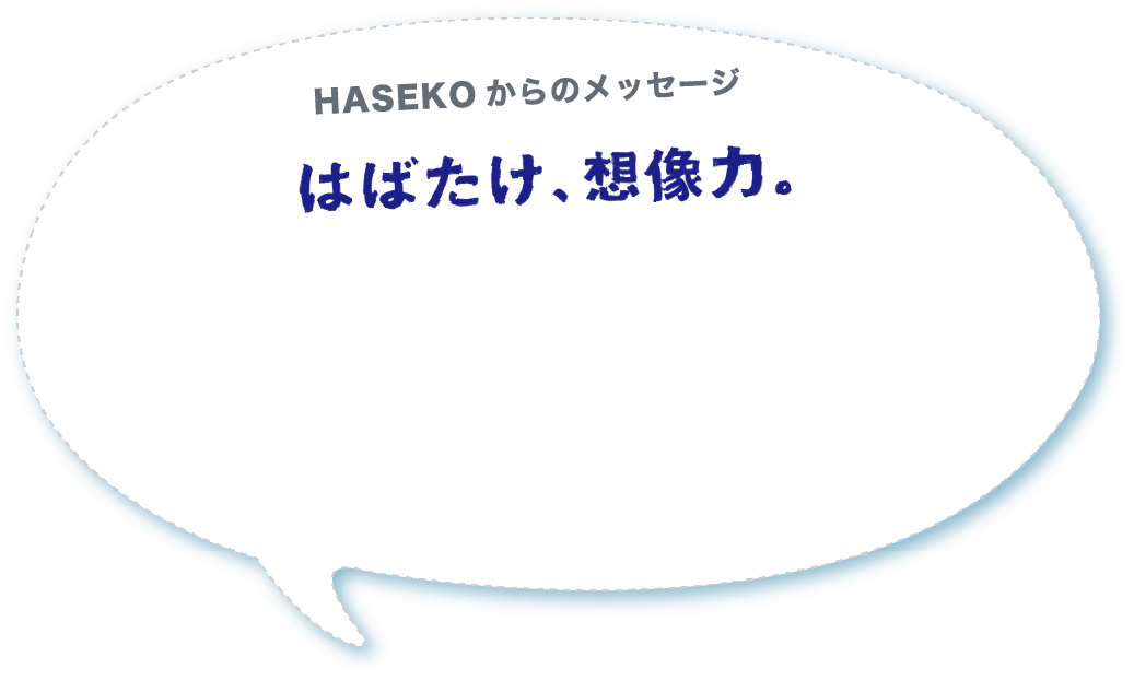 HASEKOからのメッセージ はばたけ、想像力。