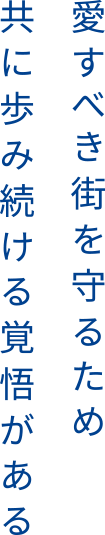 愛すべき街を守るため共に歩み続ける覚悟がある