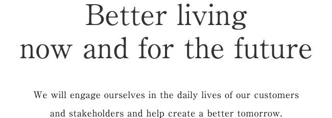 Better living – now and for the future We will engage ourselves in the daily lives of our customers and stakeholders and help create a better tomorrow.